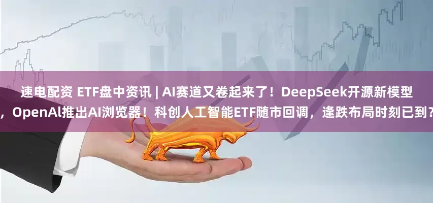 速电配资 ETF盘中资讯 | AI赛道又卷起来了！DeepSeek开源新模型，OpenAl推出AI浏览器！科创人工智能ETF随市回调，逢跌布局时刻已到？