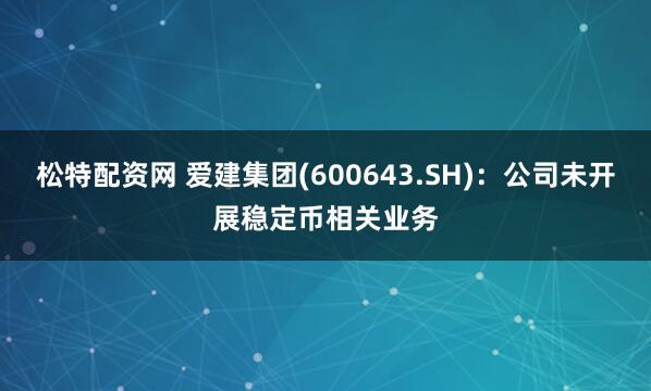 松特配资网 爱建集团(600643.SH)：公司未开展稳定币相关业务