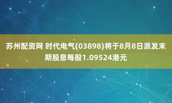 苏州配资网 时代电气(03898)将于8月8日派发末期股息每股1.09524港元