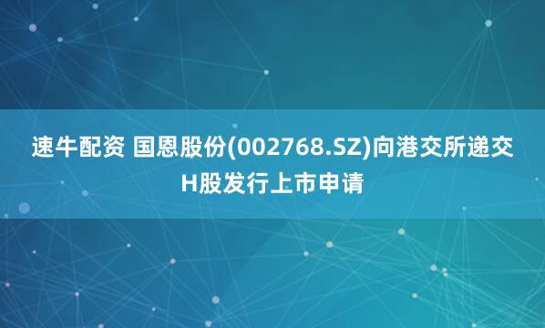 速牛配资 国恩股份(002768.SZ)向港交所递交H股发行上市申请