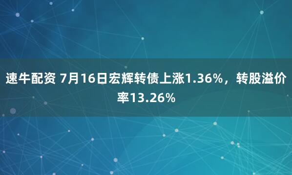 速牛配资 7月16日宏辉转债上涨1.36%，转股溢价率13.26%