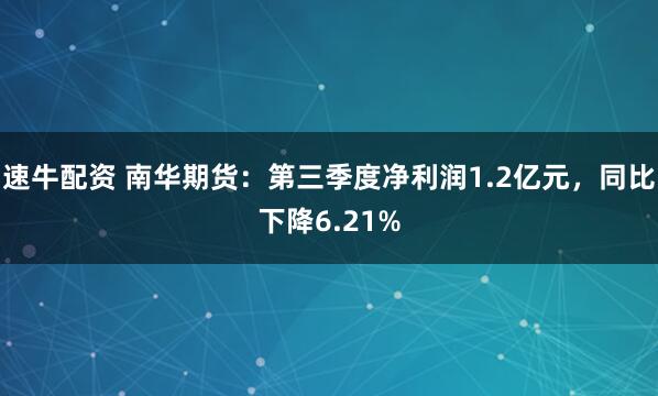 速牛配资 南华期货：第三季度净利润1.2亿元，同比下降6.21%